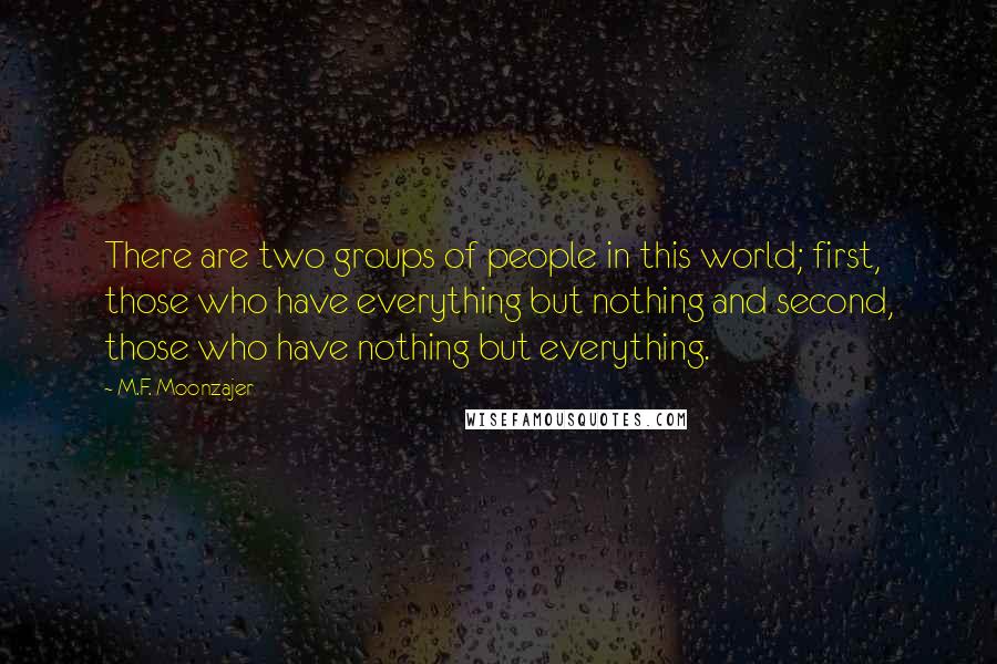 M.F. Moonzajer Quotes: There are two groups of people in this world; first, those who have everything but nothing and second, those who have nothing but everything.