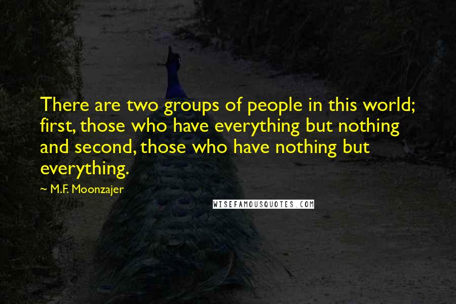 M.F. Moonzajer Quotes: There are two groups of people in this world; first, those who have everything but nothing and second, those who have nothing but everything.