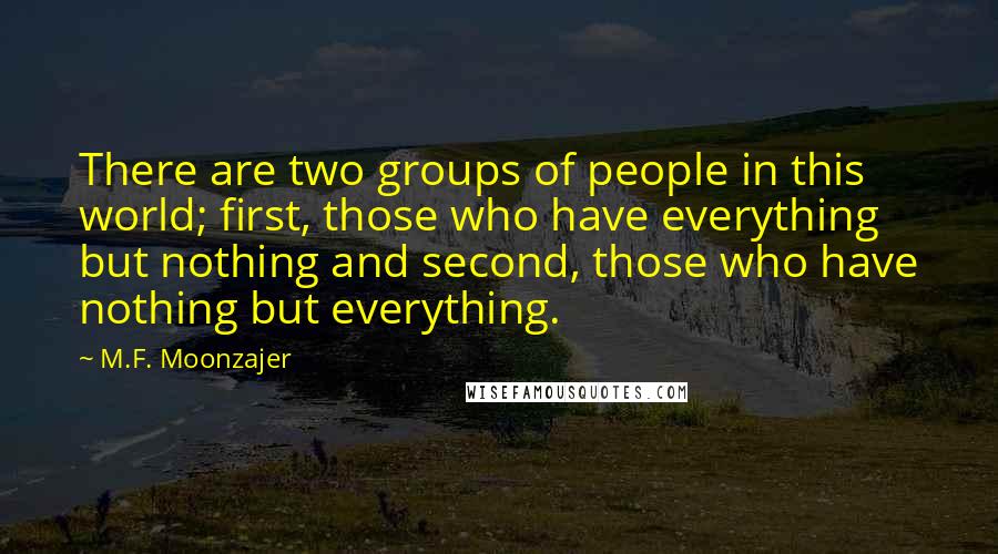 M.F. Moonzajer Quotes: There are two groups of people in this world; first, those who have everything but nothing and second, those who have nothing but everything.