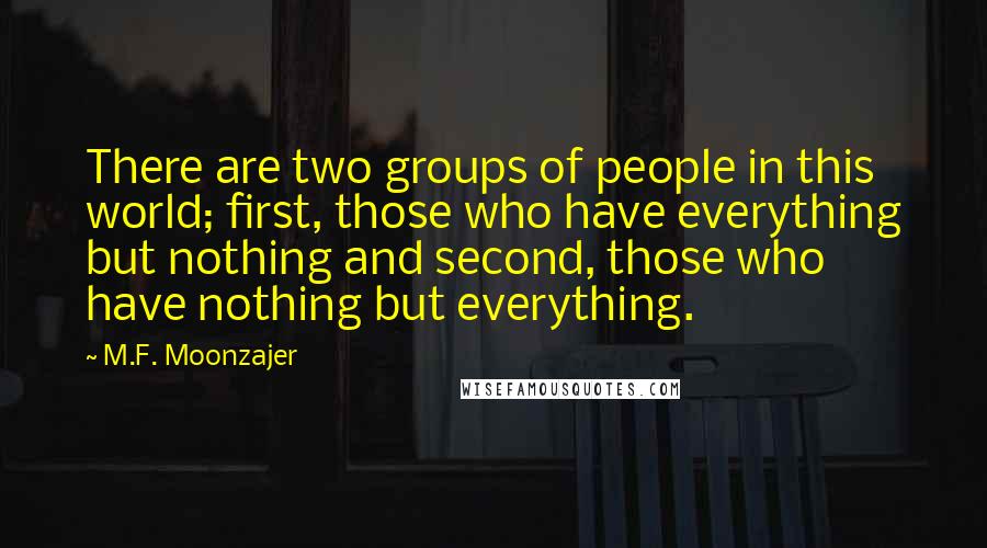 M.F. Moonzajer Quotes: There are two groups of people in this world; first, those who have everything but nothing and second, those who have nothing but everything.