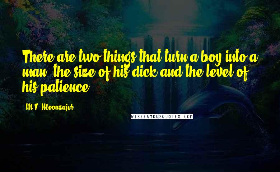 M.F. Moonzajer Quotes: There are two things that turn a boy into a man; the size of his dick and the level of his patience.