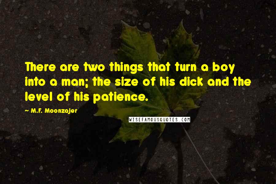 M.F. Moonzajer Quotes: There are two things that turn a boy into a man; the size of his dick and the level of his patience.