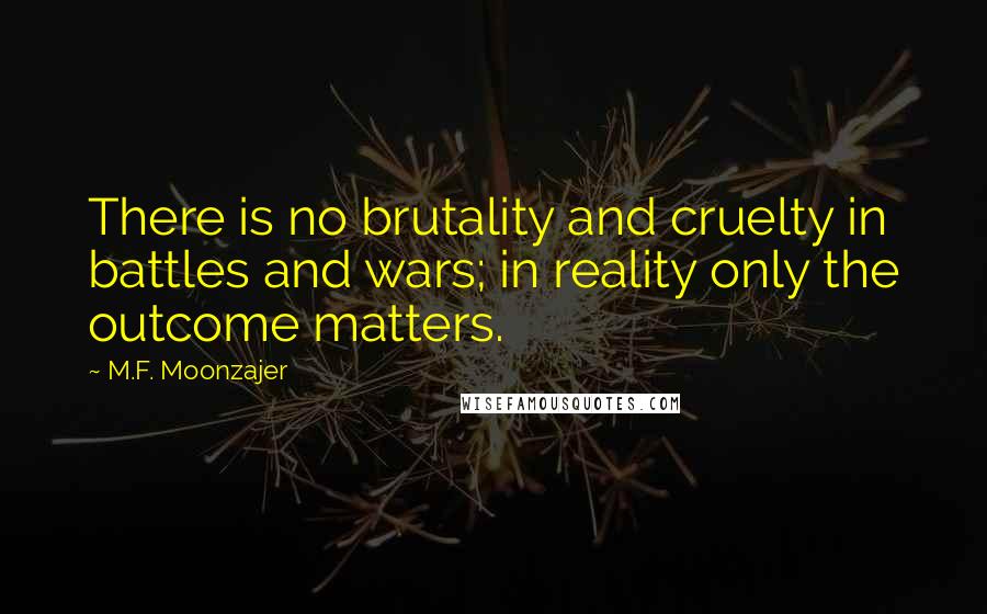 M.F. Moonzajer Quotes: There is no brutality and cruelty in battles and wars; in reality only the outcome matters.