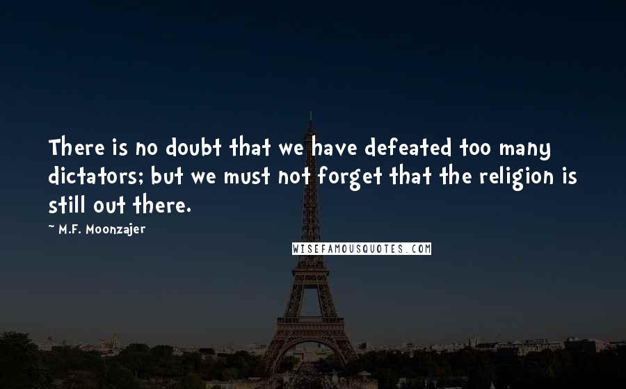 M.F. Moonzajer Quotes: There is no doubt that we have defeated too many dictators; but we must not forget that the religion is still out there.