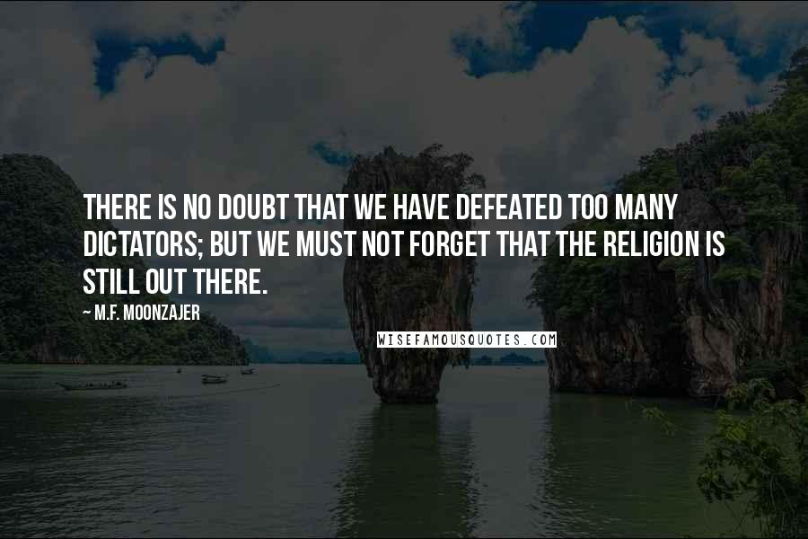 M.F. Moonzajer Quotes: There is no doubt that we have defeated too many dictators; but we must not forget that the religion is still out there.