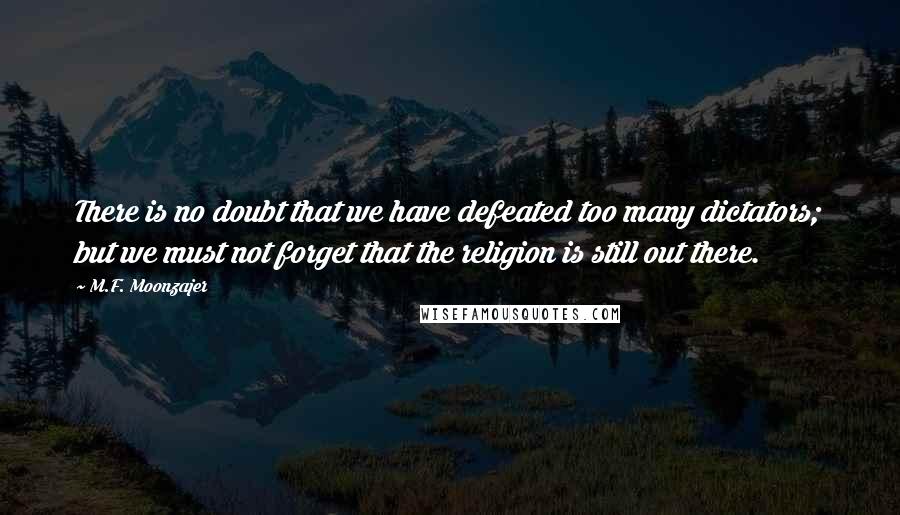 M.F. Moonzajer Quotes: There is no doubt that we have defeated too many dictators; but we must not forget that the religion is still out there.