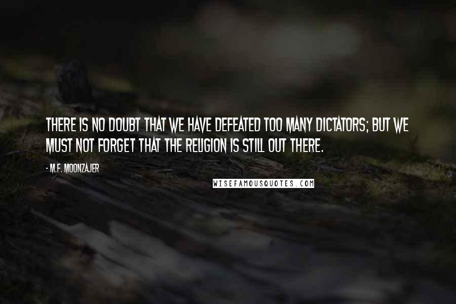 M.F. Moonzajer Quotes: There is no doubt that we have defeated too many dictators; but we must not forget that the religion is still out there.