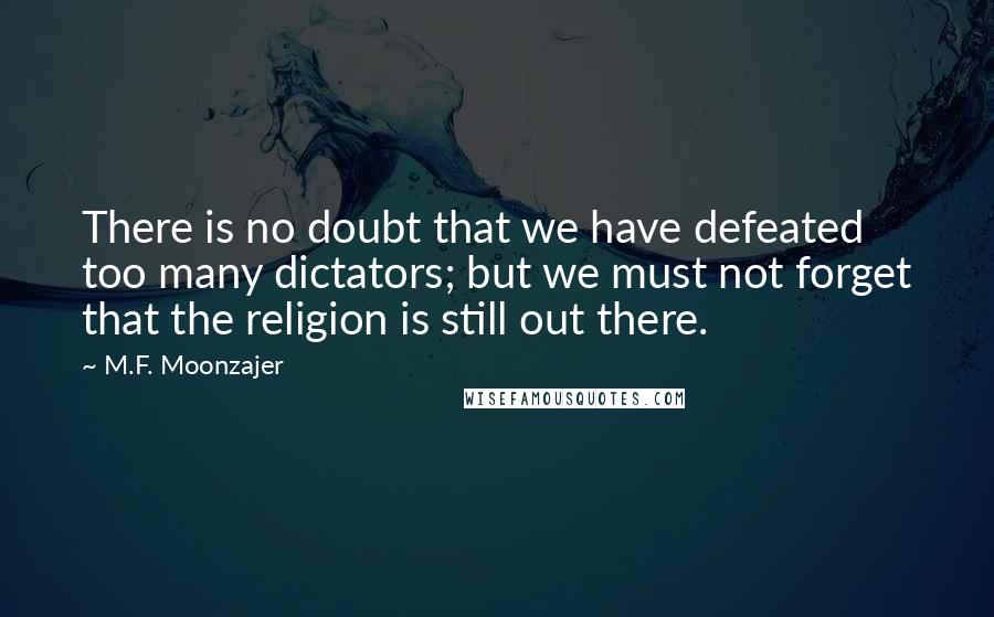 M.F. Moonzajer Quotes: There is no doubt that we have defeated too many dictators; but we must not forget that the religion is still out there.