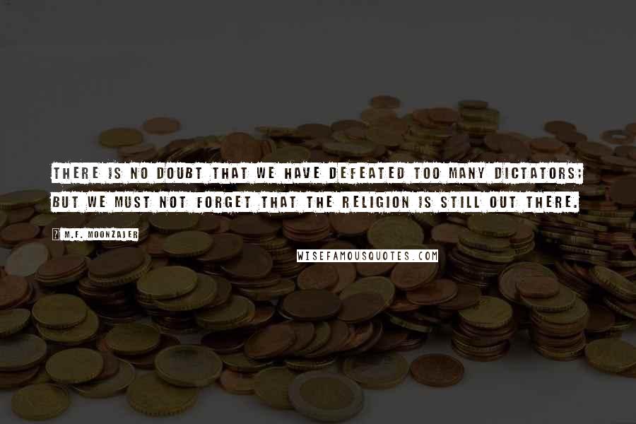 M.F. Moonzajer Quotes: There is no doubt that we have defeated too many dictators; but we must not forget that the religion is still out there.