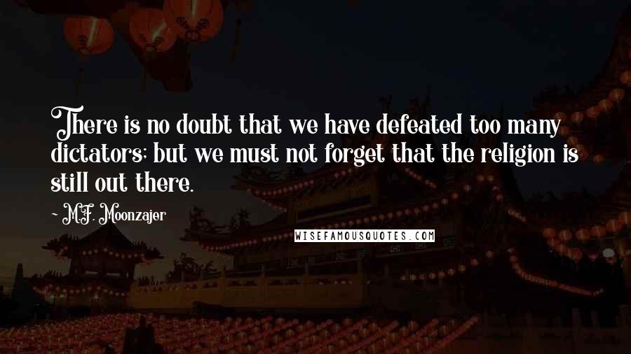 M.F. Moonzajer Quotes: There is no doubt that we have defeated too many dictators; but we must not forget that the religion is still out there.