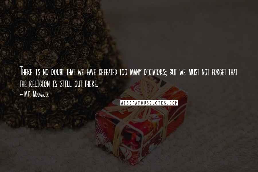 M.F. Moonzajer Quotes: There is no doubt that we have defeated too many dictators; but we must not forget that the religion is still out there.