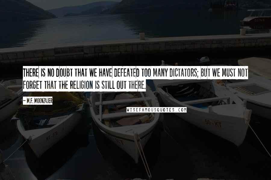 M.F. Moonzajer Quotes: There is no doubt that we have defeated too many dictators; but we must not forget that the religion is still out there.