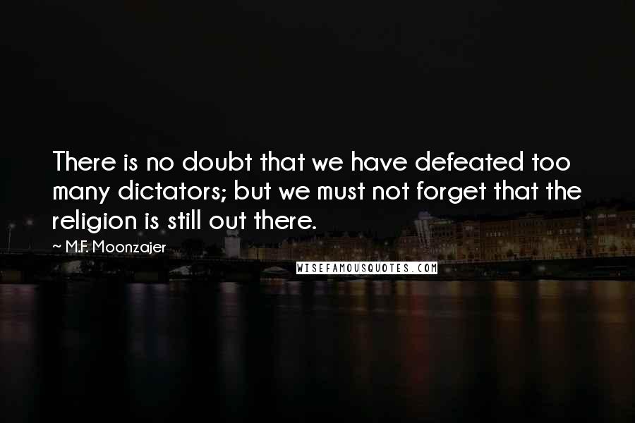 M.F. Moonzajer Quotes: There is no doubt that we have defeated too many dictators; but we must not forget that the religion is still out there.