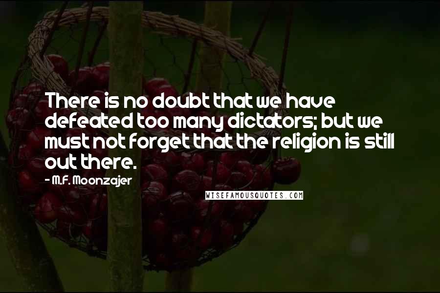 M.F. Moonzajer Quotes: There is no doubt that we have defeated too many dictators; but we must not forget that the religion is still out there.