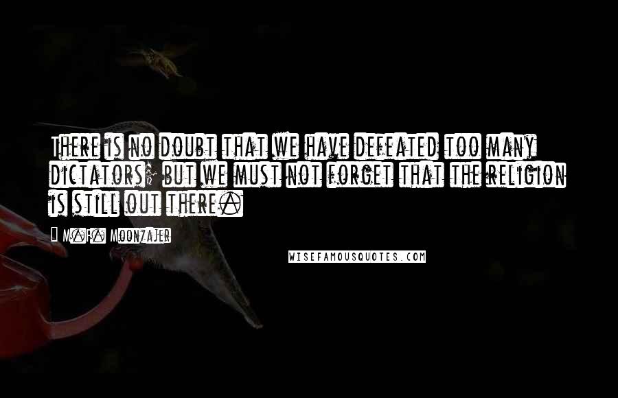 M.F. Moonzajer Quotes: There is no doubt that we have defeated too many dictators; but we must not forget that the religion is still out there.