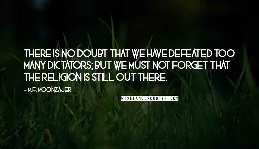 M.F. Moonzajer Quotes: There is no doubt that we have defeated too many dictators; but we must not forget that the religion is still out there.