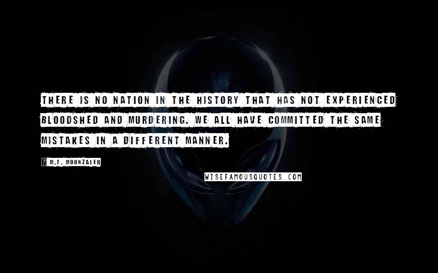 M.F. Moonzajer Quotes: There is no nation in the history that has not experienced bloodshed and murdering. We all have committed the same mistakes in a different manner.