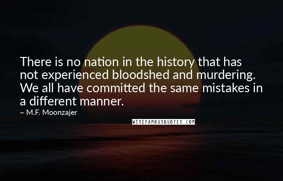 M.F. Moonzajer Quotes: There is no nation in the history that has not experienced bloodshed and murdering. We all have committed the same mistakes in a different manner.