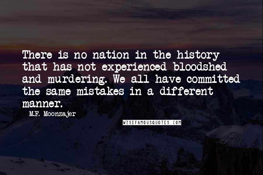 M.F. Moonzajer Quotes: There is no nation in the history that has not experienced bloodshed and murdering. We all have committed the same mistakes in a different manner.
