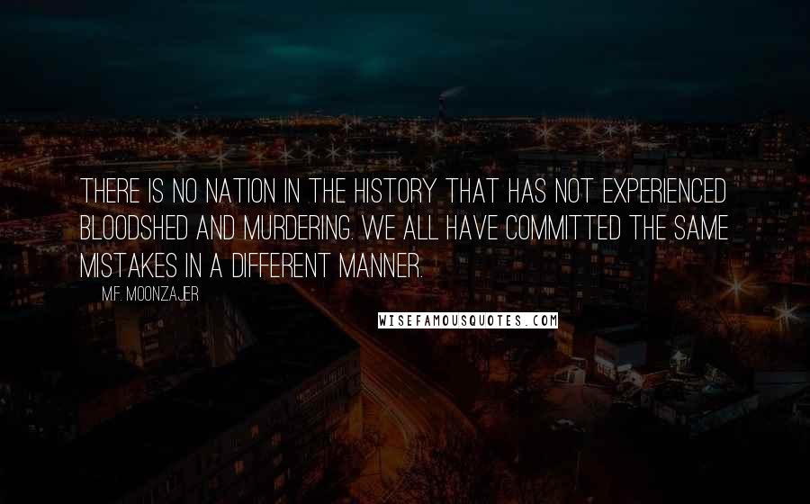 M.F. Moonzajer Quotes: There is no nation in the history that has not experienced bloodshed and murdering. We all have committed the same mistakes in a different manner.