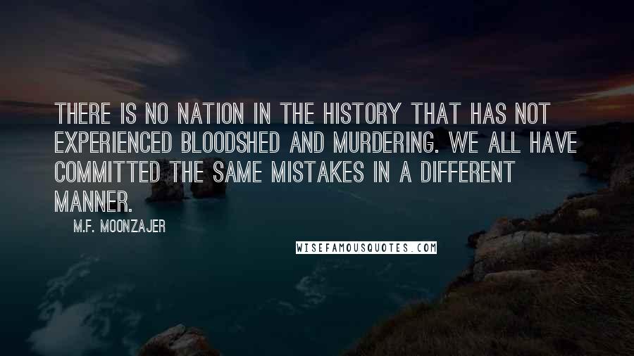 M.F. Moonzajer Quotes: There is no nation in the history that has not experienced bloodshed and murdering. We all have committed the same mistakes in a different manner.