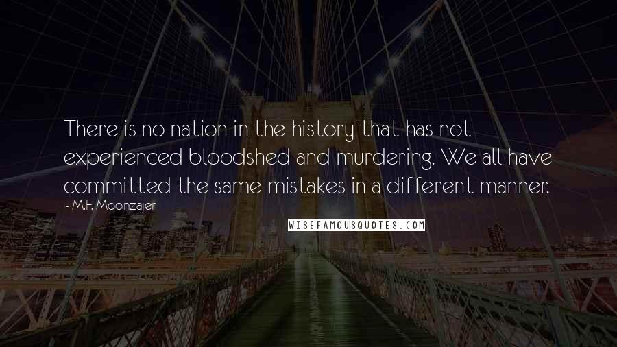 M.F. Moonzajer Quotes: There is no nation in the history that has not experienced bloodshed and murdering. We all have committed the same mistakes in a different manner.