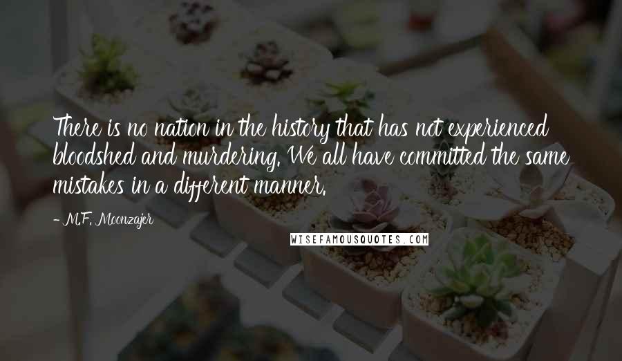 M.F. Moonzajer Quotes: There is no nation in the history that has not experienced bloodshed and murdering. We all have committed the same mistakes in a different manner.