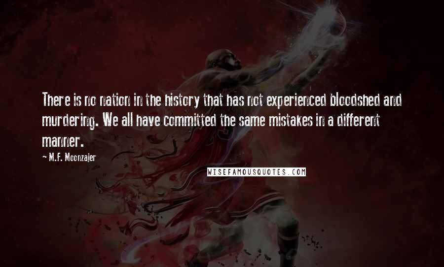 M.F. Moonzajer Quotes: There is no nation in the history that has not experienced bloodshed and murdering. We all have committed the same mistakes in a different manner.