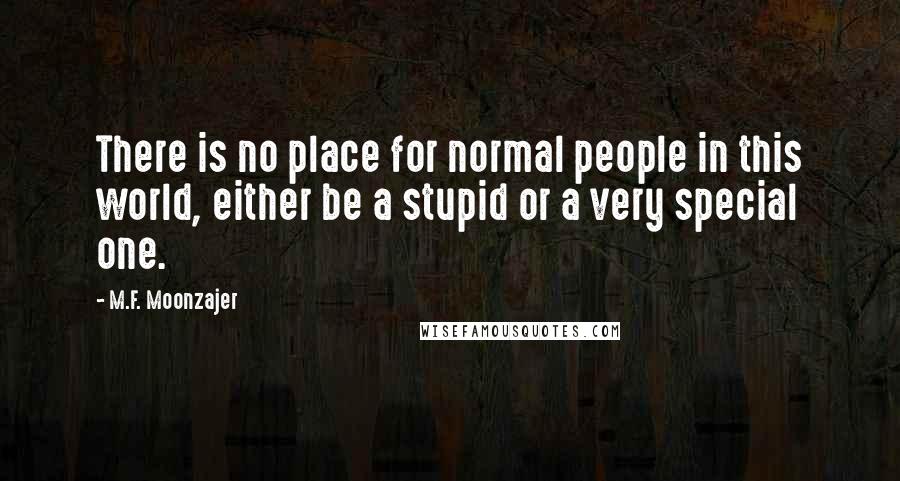M.F. Moonzajer Quotes: There is no place for normal people in this world, either be a stupid or a very special one.