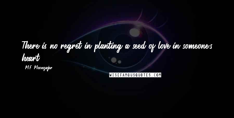 M.F. Moonzajer Quotes: There is no regret in planting a seed of love in someone's heart.