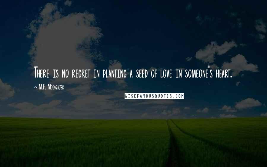 M.F. Moonzajer Quotes: There is no regret in planting a seed of love in someone's heart.