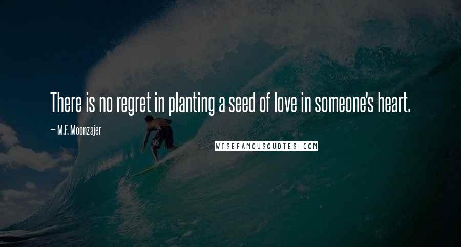 M.F. Moonzajer Quotes: There is no regret in planting a seed of love in someone's heart.
