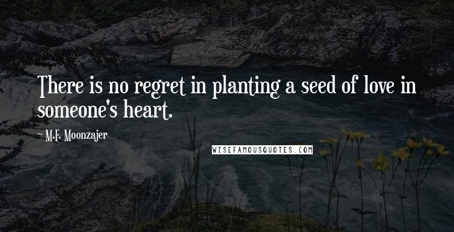 M.F. Moonzajer Quotes: There is no regret in planting a seed of love in someone's heart.