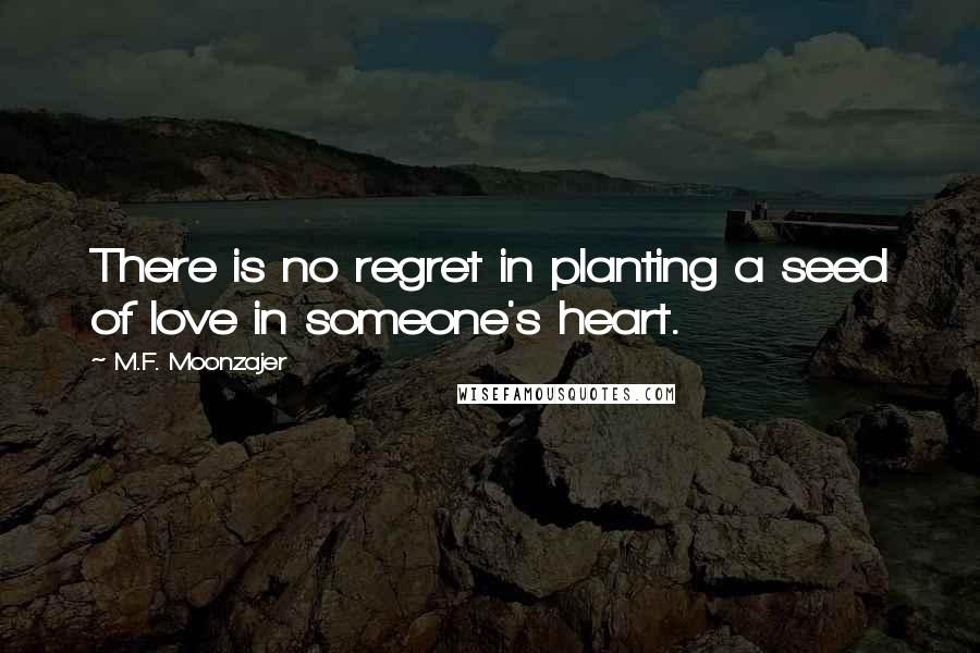 M.F. Moonzajer Quotes: There is no regret in planting a seed of love in someone's heart.