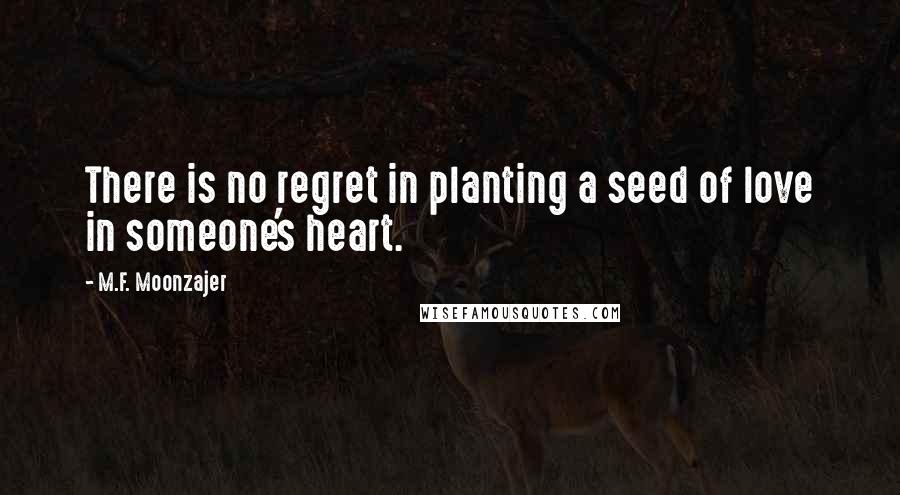 M.F. Moonzajer Quotes: There is no regret in planting a seed of love in someone's heart.