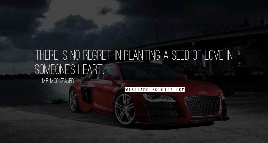 M.F. Moonzajer Quotes: There is no regret in planting a seed of love in someone's heart.