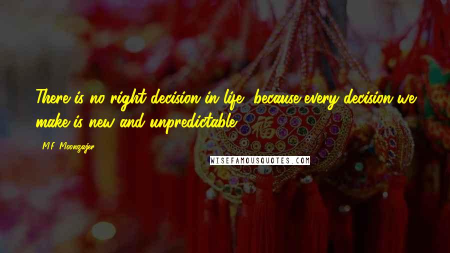 M.F. Moonzajer Quotes: There is no right decision in life, because every decision we make is new and unpredictable.