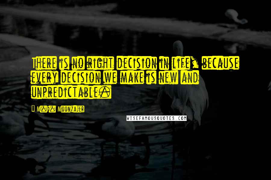 M.F. Moonzajer Quotes: There is no right decision in life, because every decision we make is new and unpredictable.