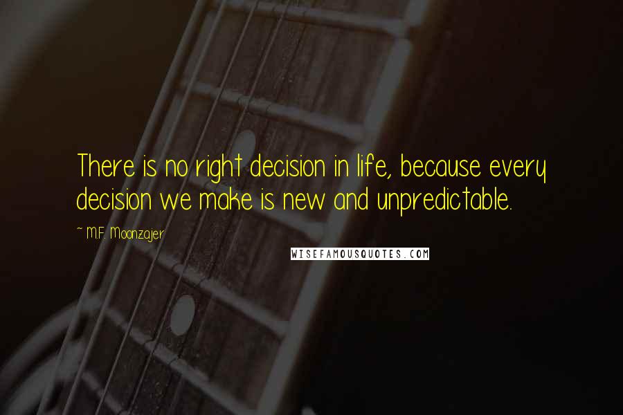 M.F. Moonzajer Quotes: There is no right decision in life, because every decision we make is new and unpredictable.