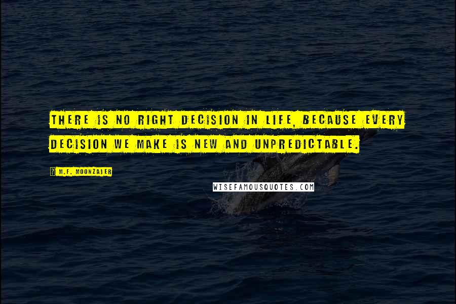 M.F. Moonzajer Quotes: There is no right decision in life, because every decision we make is new and unpredictable.