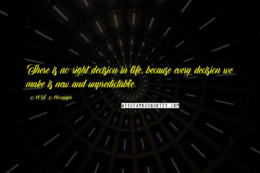 M.F. Moonzajer Quotes: There is no right decision in life, because every decision we make is new and unpredictable.