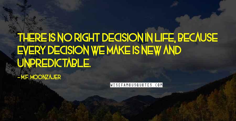 M.F. Moonzajer Quotes: There is no right decision in life, because every decision we make is new and unpredictable.