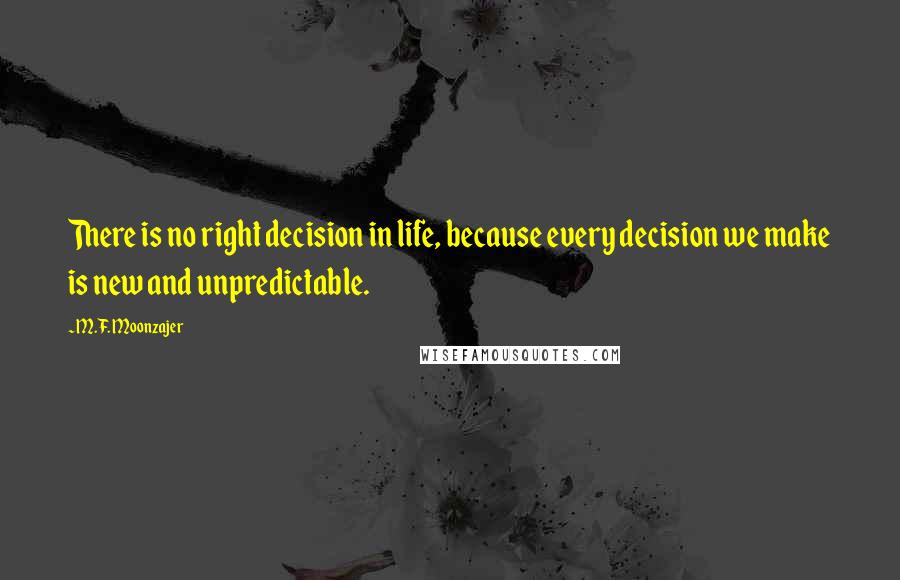 M.F. Moonzajer Quotes: There is no right decision in life, because every decision we make is new and unpredictable.