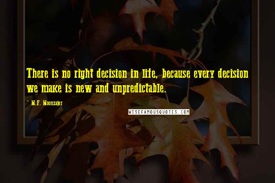 M.F. Moonzajer Quotes: There is no right decision in life, because every decision we make is new and unpredictable.