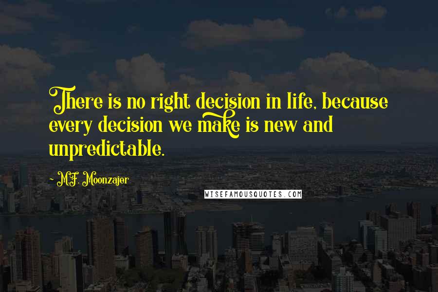 M.F. Moonzajer Quotes: There is no right decision in life, because every decision we make is new and unpredictable.