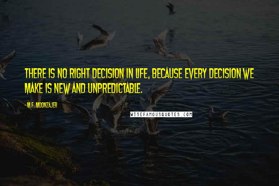 M.F. Moonzajer Quotes: There is no right decision in life, because every decision we make is new and unpredictable.