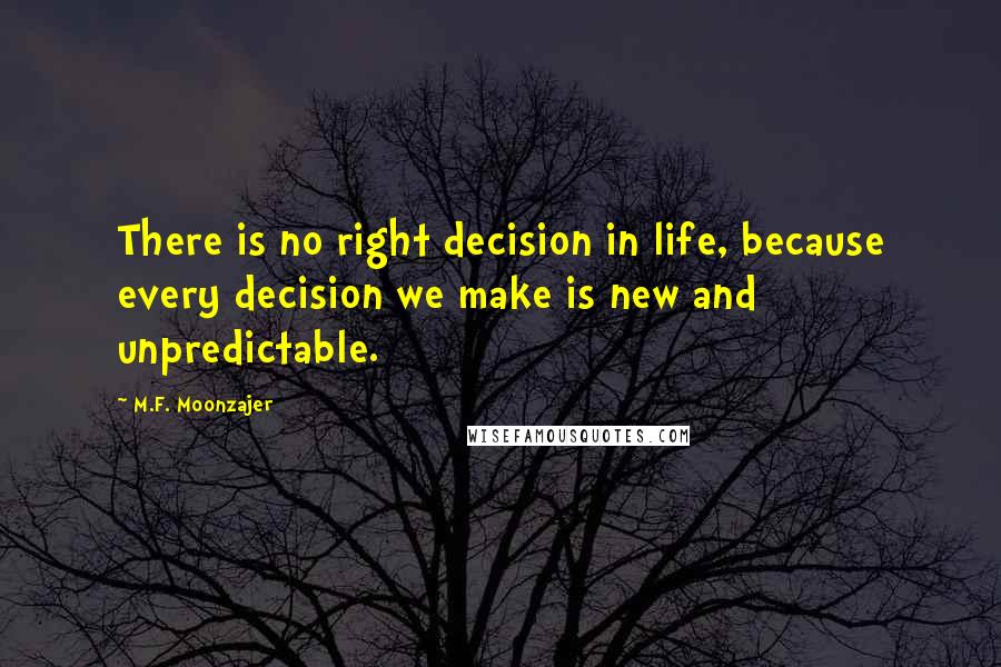 M.F. Moonzajer Quotes: There is no right decision in life, because every decision we make is new and unpredictable.