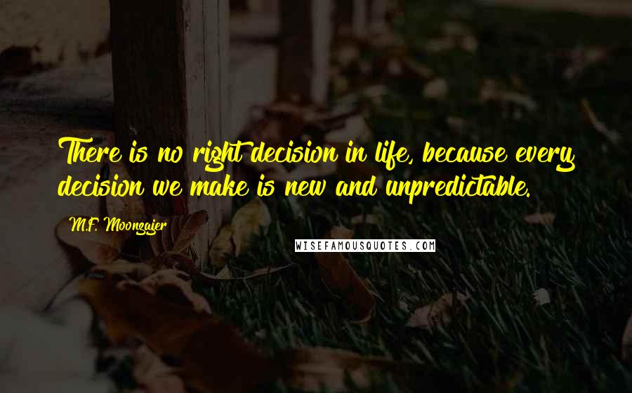 M.F. Moonzajer Quotes: There is no right decision in life, because every decision we make is new and unpredictable.