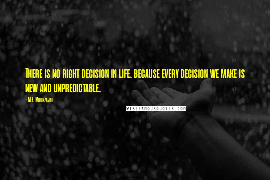 M.F. Moonzajer Quotes: There is no right decision in life, because every decision we make is new and unpredictable.