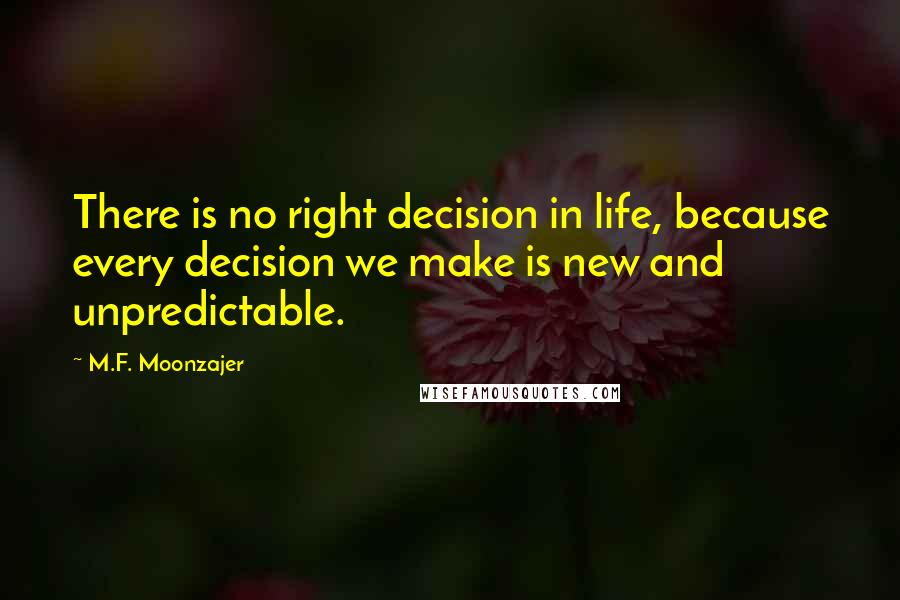 M.F. Moonzajer Quotes: There is no right decision in life, because every decision we make is new and unpredictable.